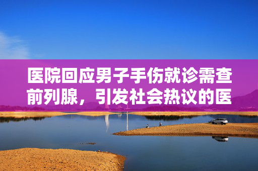 医院回应男子手伤就诊需查前列腺，引发社会热议的医疗事件