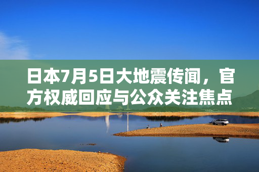 日本7月5日大地震传闻，官方权威回应与公众关注焦点