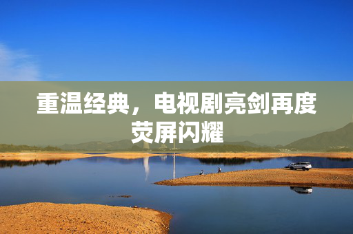 重温经典，电视剧亮剑再度荧屏闪耀