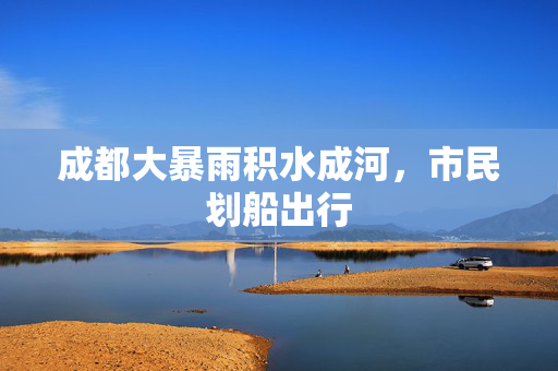 成都大暴雨积水成河，市民划船出行
