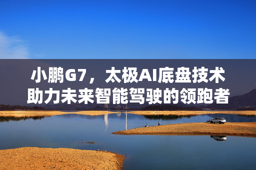 小鹏G7，太极AI底盘技术助力未来智能驾驶的领跑者