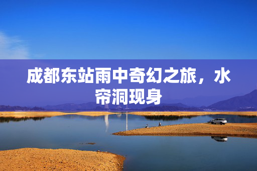成都东站雨中奇幻之旅，水帘洞现身