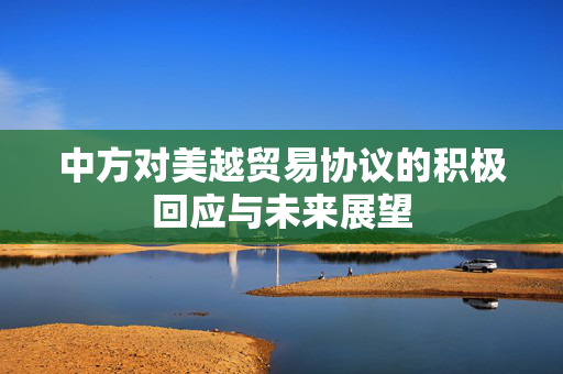 中方对美越贸易协议的积极回应与未来展望