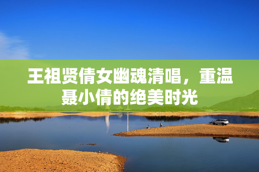 王祖贤倩女幽魂清唱，重温聂小倩的绝美时光