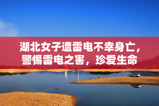 湖北女子遭雷电不幸身亡，警惕雷电之害，珍爱生命