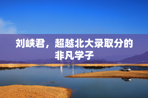 刘峡君，超越北大录取分的非凡学子