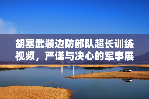 胡塞武装边防部队超长训练视频，严谨与决心的军事展示