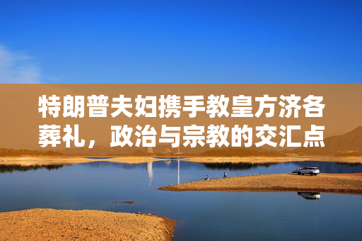 特朗普夫妇携手教皇方济各葬礼，政治与宗教的交汇点