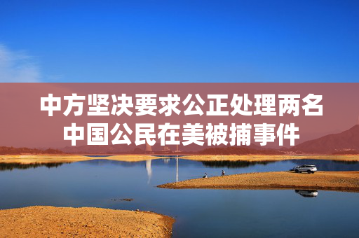 中方坚决要求公正处理两名中国公民在美被捕事件