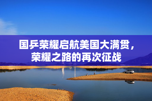 国乒荣耀启航美国大满贯，荣耀之路的再次征战