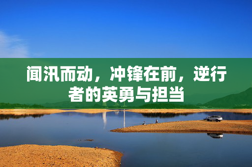 闻汛而动，冲锋在前，逆行者的英勇与担当