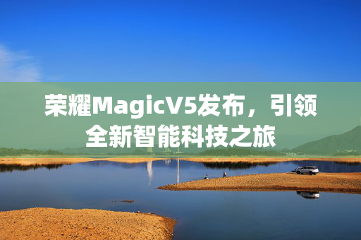 荣耀MagicV5发布，引领全新智能科技之旅