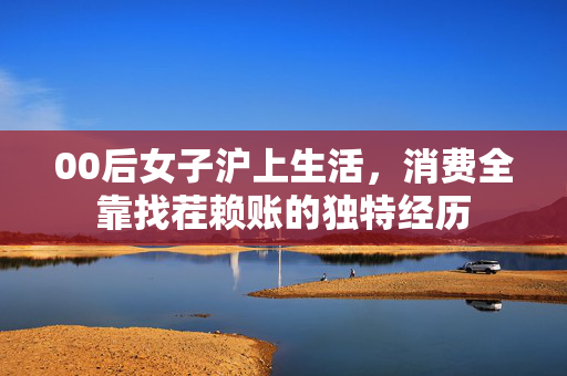 00后女子沪上生活，消费全靠找茬赖账的独特经历