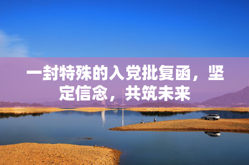 一封特殊的入党批复函，坚定信念，共筑未来