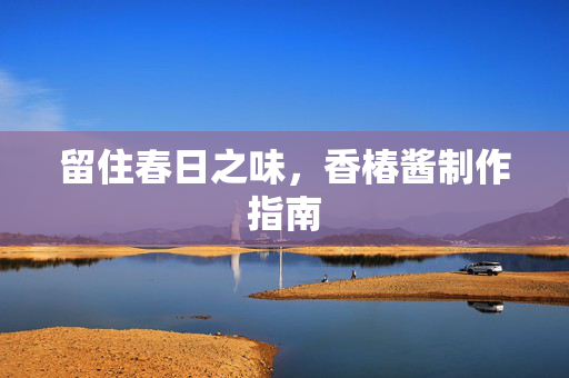 留住春日之味，香椿酱制作指南