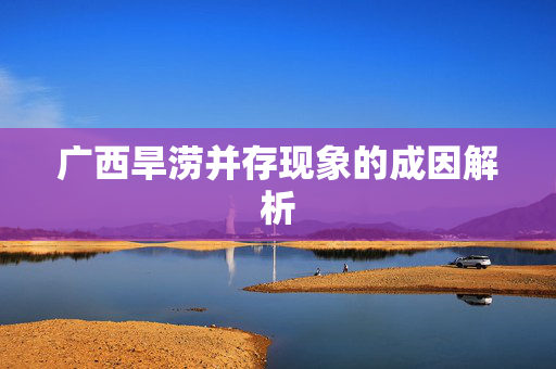 广西旱涝并存现象的成因解析