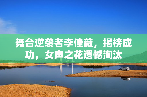 舞台逆袭者李佳薇，揭榜成功，女声之花遗憾淘汰