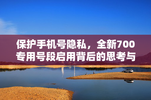 保护手机号隐私，全新700专用号段启用背后的思考与行动