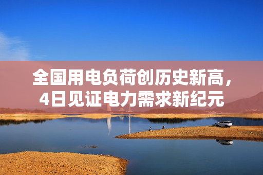 全国用电负荷创历史新高，4日见证电力需求新纪元