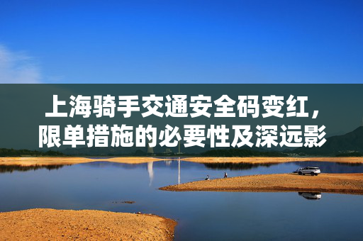上海骑手交通安全码变红，限单措施的必要性及深远影响