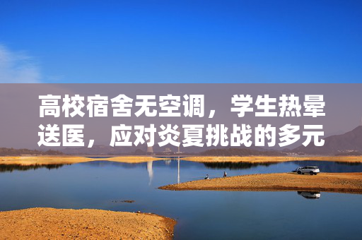 高校宿舍无空调，学生热晕送医，应对炎夏挑战的多元策略