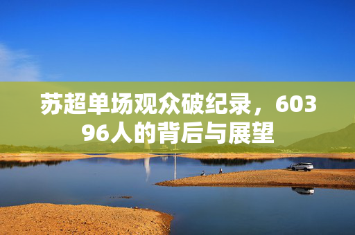 苏超单场观众破纪录，60396人的背后与展望