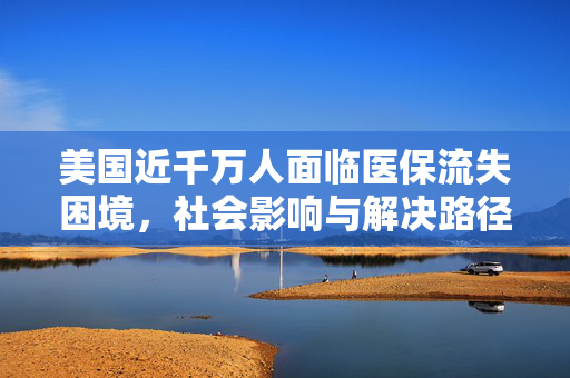 美国近千万人面临医保流失困境，社会影响与解决路径