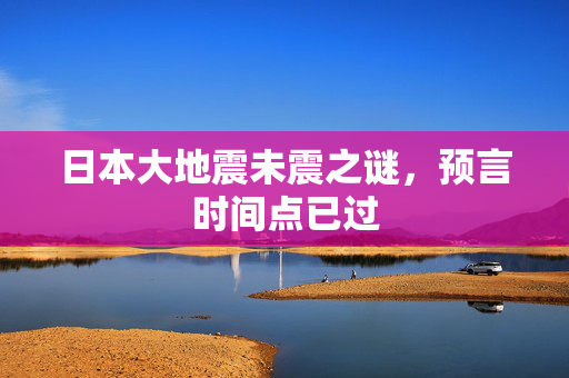 日本大地震未震之谜，预言时间点已过