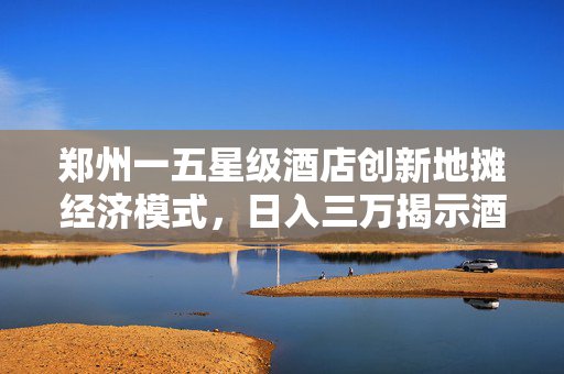 郑州一五星级酒店创新地摊经济模式，日入三万揭示酒店业新出路