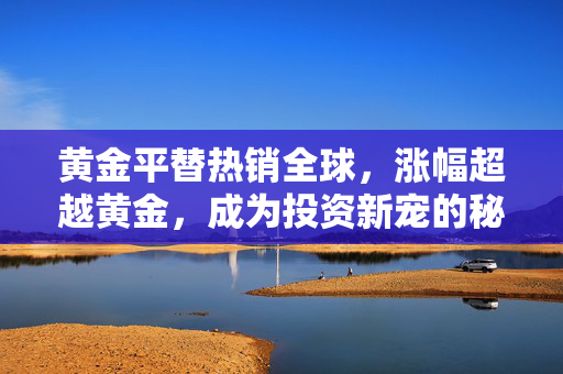 黄金平替热销全球，涨幅超越黄金，成为投资新宠的秘密