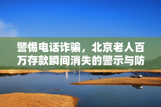 警惕电话诈骗，北京老人百万存款瞬间消失的警示与防范措施