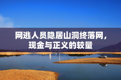 网逃人员隐居山洞终落网，现金与正义的较量