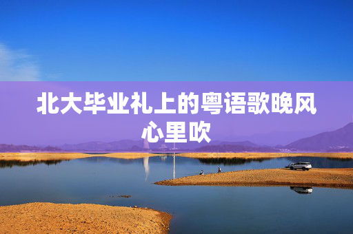 北大毕业礼上的粤语歌晚风心里吹