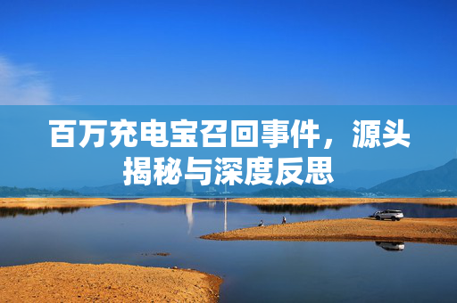 百万充电宝召回事件，源头揭秘与深度反思