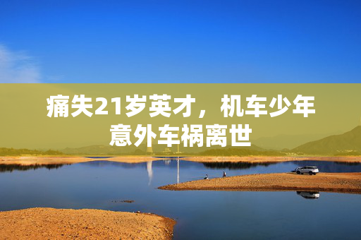 痛失21岁英才，机车少年意外车祸离世