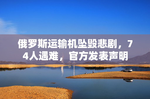 俄罗斯运输机坠毁悲剧，74人遇难，官方发表声明