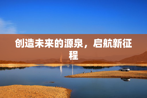 创造未来的源泉，启航新征程