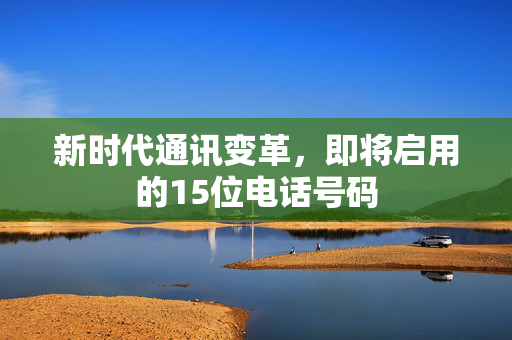 新时代通讯变革，即将启用的15位电话号码