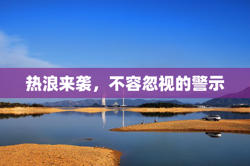 热浪来袭，不容忽视的警示