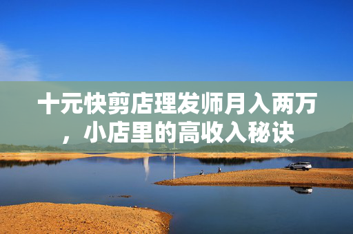十元快剪店理发师月入两万，小店里的高收入秘诀