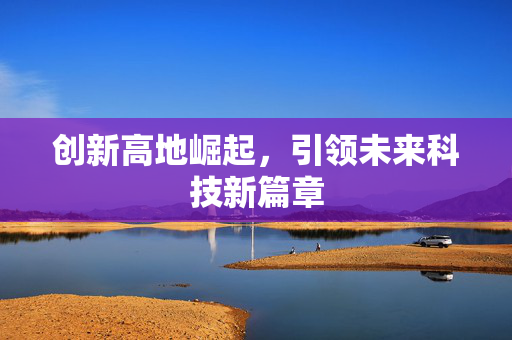 创新高地崛起，引领未来科技新篇章