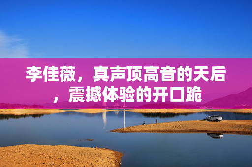 李佳薇，真声顶高音的天后，震撼体验的开口跪