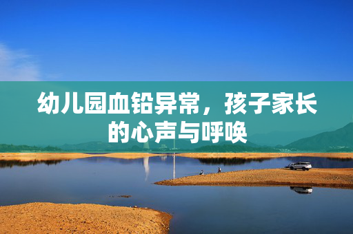 幼儿园血铅异常，孩子家长的心声与呼唤