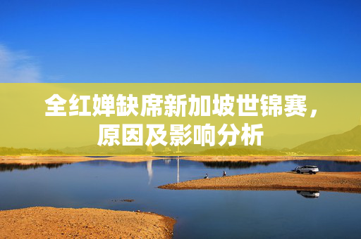 全红婵缺席新加坡世锦赛，原因及影响分析