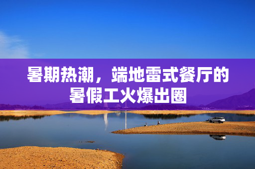 暑期热潮，端地雷式餐厅的暑假工火爆出圈