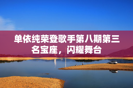 单依纯荣登歌手第八期第三名宝座，闪耀舞台