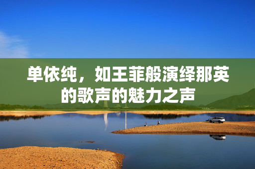 单依纯，如王菲般演绎那英的歌声的魅力之声