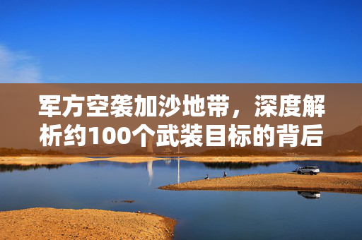 军方空袭加沙地带，深度解析约100个武装目标的背后