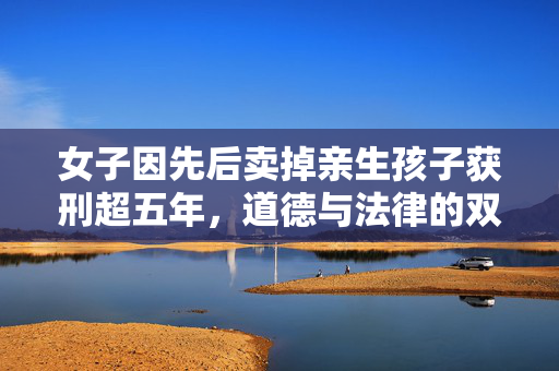 女子因先后卖掉亲生孩子获刑超五年，道德与法律的双重反思