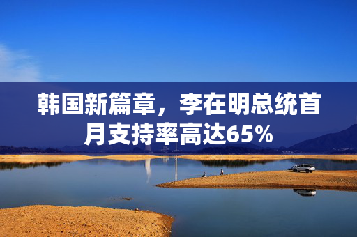 韩国新篇章，李在明总统首月支持率高达65%